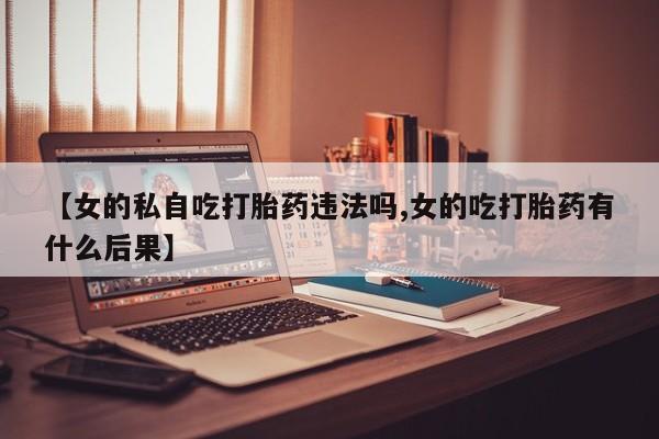 打胎药在线购买全国包邮【女的私自吃打胎药违法吗,女的吃打胎药有什么后果】