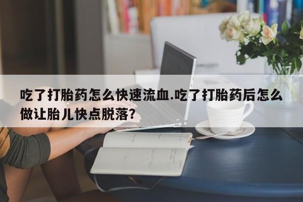 打胎药在线购买全国包邮吃了打胎药怎么快速流血.吃了打胎药后怎么做让胎儿快点脱落？