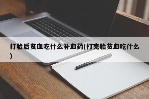 打胎药在线购买全国包邮打胎后贫血吃什么补血药(打完胎贫血吃什么)