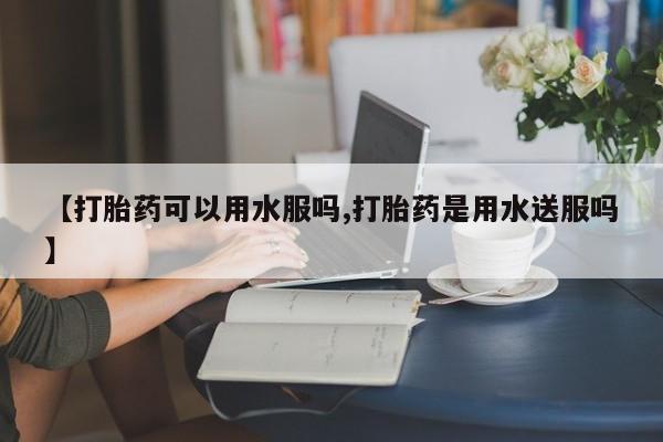 打胎药在线购买全国包邮【打胎药可以用水服吗,打胎药是用水送服吗】