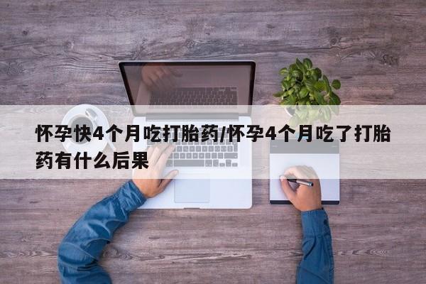 打胎药在线购买全国包邮怀孕快4个月吃打胎药/怀孕4个月吃了打胎药有什么后果