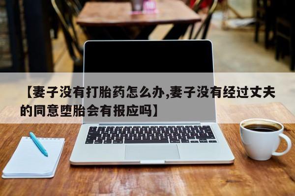 打胎药在线购买全国包邮【妻子没有打胎药怎么办,妻子没有经过丈夫的同意堕胎会有报应吗】