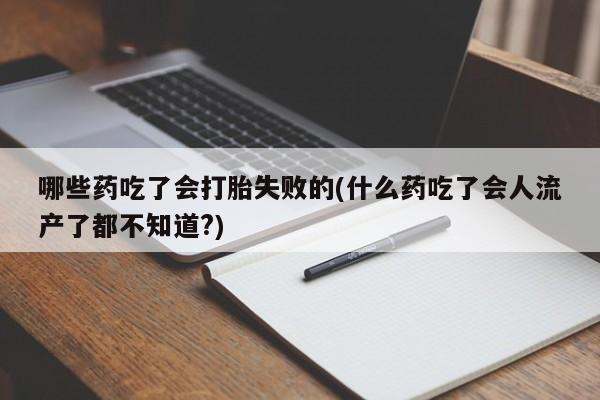打胎药在线购买全国包邮哪些药吃了会打胎失败的(什么药吃了会人流产了都不知道?)