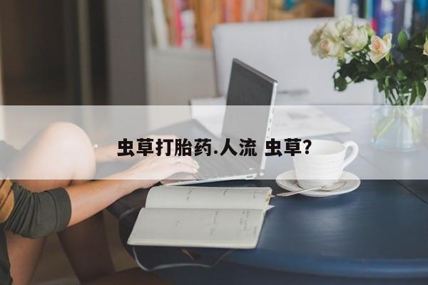 打胎药在线购买全国包邮虫草打胎药.人流 虫草？