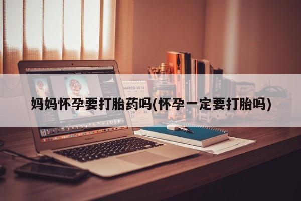 打胎药在线购买全国包邮妈妈怀孕要打胎药吗(怀孕一定要打胎吗)