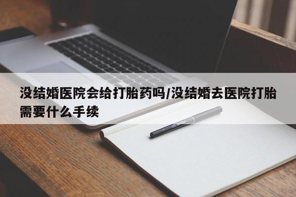 打胎药在线购买全国包邮没结婚医院会给打胎药吗/没结婚去医院打胎需要什么手续