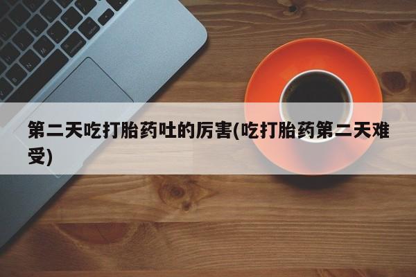 打胎药在线购买全国包邮第二天吃打胎药吐的厉害(吃打胎药第二天难受)