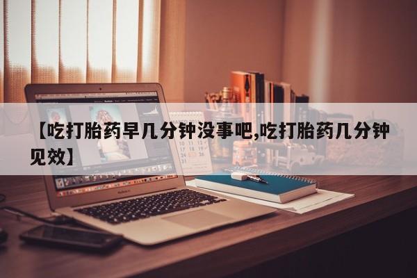 打胎药在线购买全国包邮【吃打胎药早几分钟没事吧,吃打胎药几分钟见效】