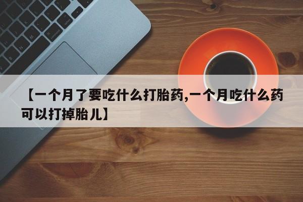 打胎药在线购买全国包邮【一个月了要吃什么打胎药,一个月吃什么药可以打掉胎儿】
