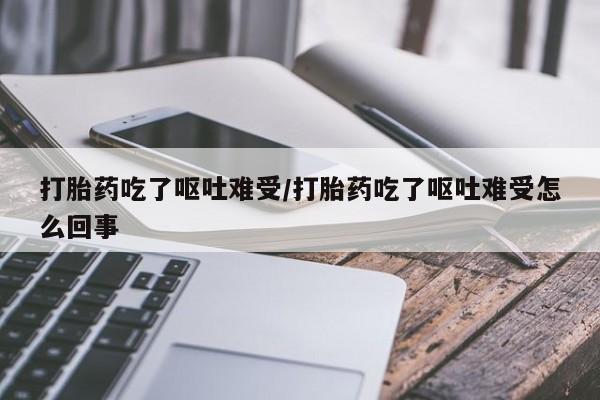 打胎药在线购买全国包邮打胎药吃了呕吐难受/打胎药吃了呕吐难受怎么回事