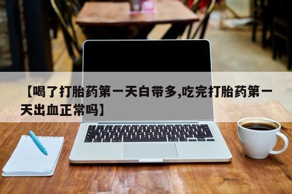 打胎药在线购买全国包邮【喝了打胎药第一天白带多,吃完打胎药第一天出血正常吗】