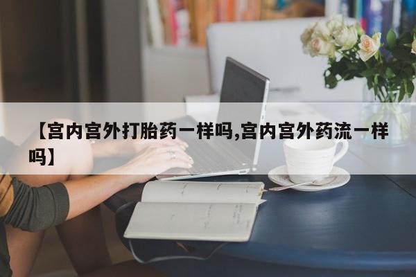 打胎药在线购买全国包邮【宫内宫外打胎药一样吗,宫内宫外药流一样吗】