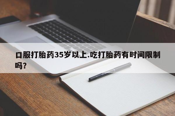 打胎药在线购买全国包邮口服打胎药35岁以上.吃打胎药有时间限制吗？