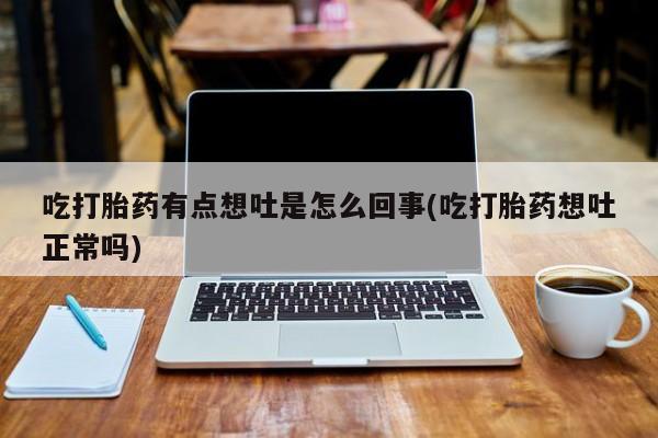 打胎药在线购买全国包邮吃打胎药有点想吐是怎么回事(吃打胎药想吐正常吗)