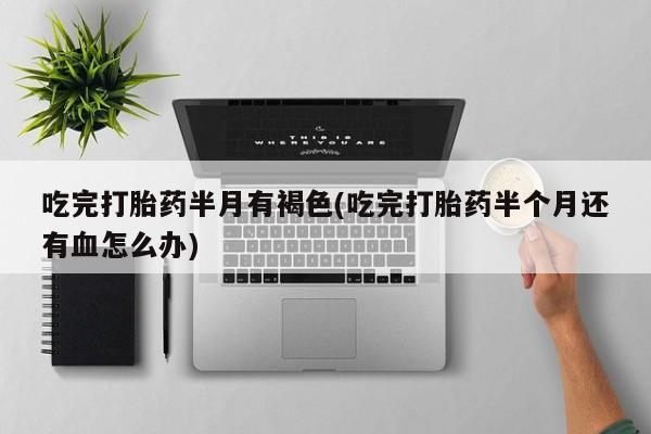 打胎药在线购买全国包邮吃完打胎药半月有褐色(吃完打胎药半个月还有血怎么办)