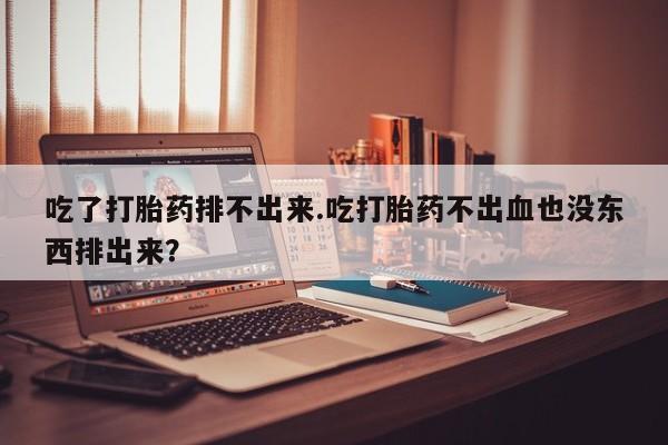 打胎药在线购买全国包邮吃了打胎药排不出来.吃打胎药不出血也没东西排出来？