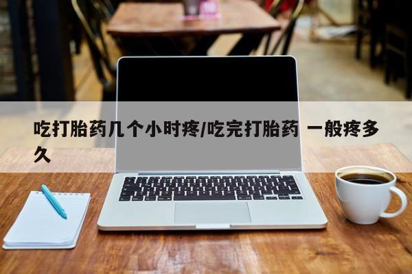 打胎药在线购买全国包邮吃打胎药几个小时疼/吃完打胎药 一般疼多久