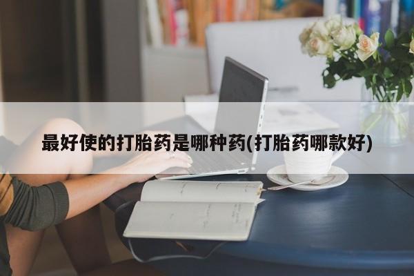 打胎药在线购买全国包邮最好使的打胎药是哪种药(打胎药哪款好)