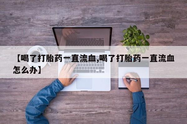 打胎药在线购买全国包邮【喝了打胎药一直流血,喝了打胎药一直流血怎么办】