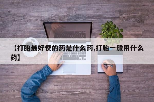 打胎药在线购买全国包邮【打胎最好使的药是什么药,打胎一般用什么药】