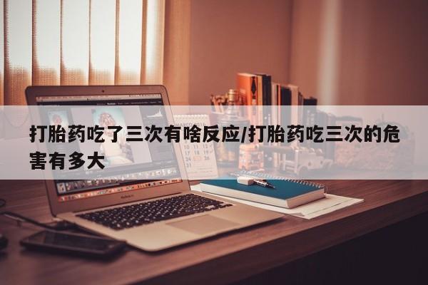 打胎药在线购买全国包邮打胎药吃了三次有啥反应/打胎药吃三次的危害有多大