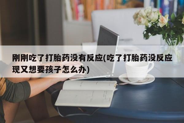 打胎药在线购买全国包邮刚刚吃了打胎药没有反应(吃了打胎药没反应现又想要孩子怎么办)