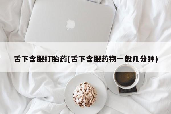 打胎药在线购买全国包邮舌下含服打胎药(舌下含服药物一般几分钟)