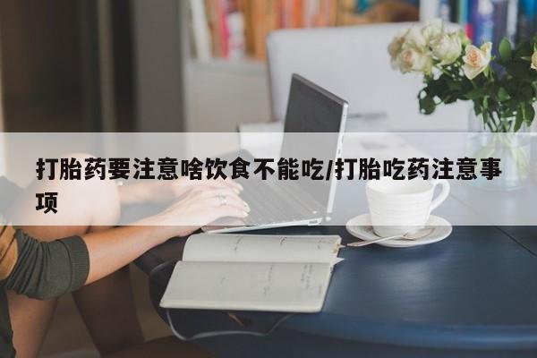 打胎药在线购买全国包邮打胎药要注意啥饮食不能吃/打胎吃药注意事项
