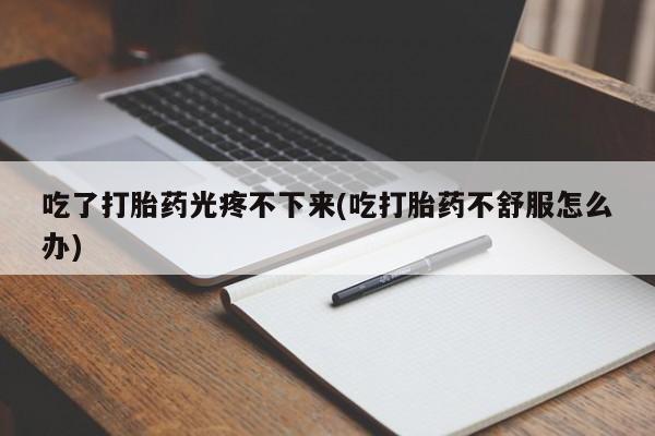 打胎药在线购买全国包邮吃了打胎药光疼不下来(吃打胎药不舒服怎么办)