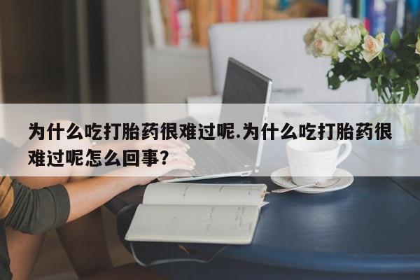 打胎药在线购买全国包邮为什么吃打胎药很难过呢.为什么吃打胎药很难过呢怎么回事？