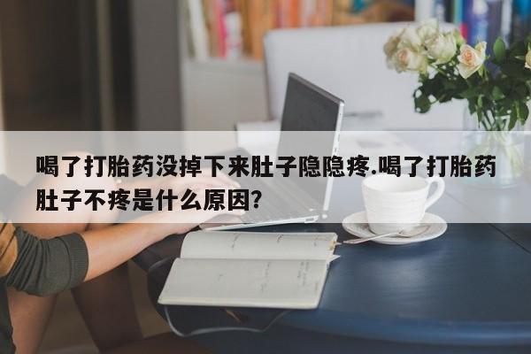 打胎药在线购买全国包邮喝了打胎药没掉下来肚子隐隐疼.喝了打胎药肚子不疼是什么原因？