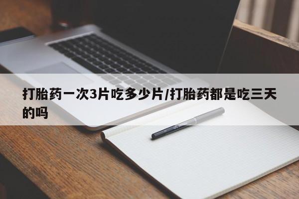 打胎药在线购买全国包邮打胎药一次3片吃多少片/打胎药都是吃三天的吗
