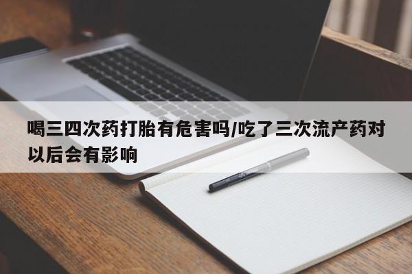 打胎药在线购买全国包邮喝三四次药打胎有危害吗/吃了三次流产药对以后会有影响