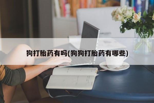 打胎药在线购买全国包邮狗打胎药有吗(狗狗打胎药有哪些)