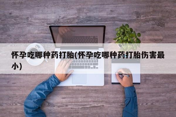 打胎药在线购买全国包邮怀孕吃哪种药打胎(怀孕吃哪种药打胎伤害最小)