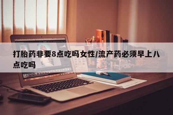 打胎药在线购买全国包邮打胎药非要8点吃吗女性/流产药必须早上八点吃吗