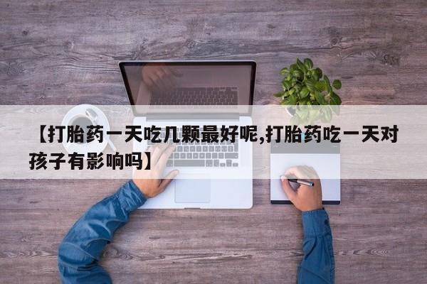 打胎药在线购买全国包邮【打胎药一天吃几颗最好呢,打胎药吃一天对孩子有影响吗】