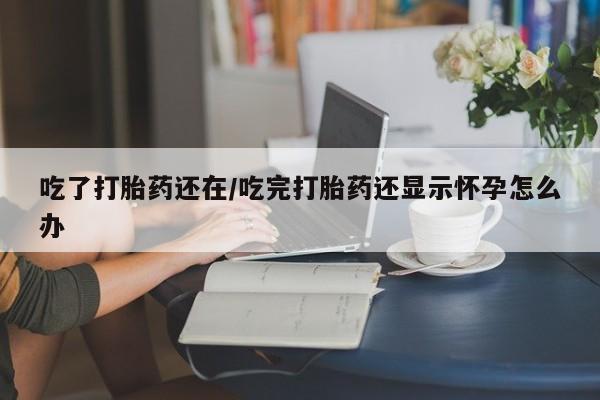 打胎药在线购买全国包邮吃了打胎药还在/吃完打胎药还显示怀孕怎么办