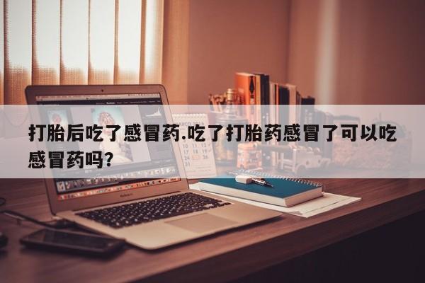 打胎药在线购买全国包邮打胎后吃了感冒药.吃了打胎药感冒了可以吃感冒药吗？