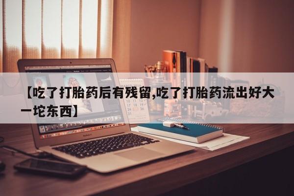 打胎药在线购买全国包邮【吃了打胎药后有残留,吃了打胎药流出好大一坨东西】
