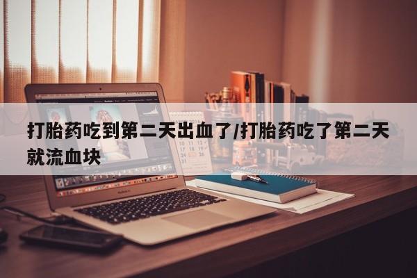 打胎药在线购买全国包邮打胎药吃到第二天出血了/打胎药吃了第二天就流血块