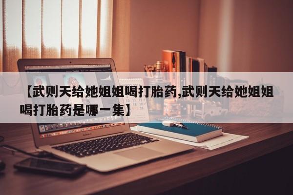 打胎药在线购买全国包邮【武则天给她姐姐喝打胎药,武则天给她姐姐喝打胎药是哪一集】