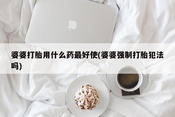 打胎药在线购买全国包邮婆婆打胎用什么药最好使(婆婆强制打胎犯法吗)