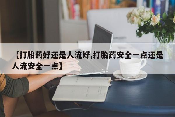 打胎药在线购买全国包邮【打胎药好还是人流好,打胎药安全一点还是人流安全一点】