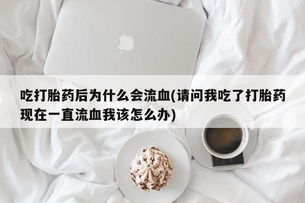 打胎药在线购买全国包邮吃打胎药后为什么会流血(请问我吃了打胎药现在一直流血我该怎么办)