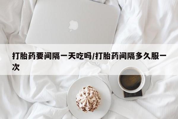 打胎药在线购买全国包邮打胎药要间隔一天吃吗/打胎药间隔多久服一次