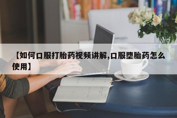 打胎药在线购买全国包邮【如何口服打胎药视频讲解,口服堕胎药怎么使用】