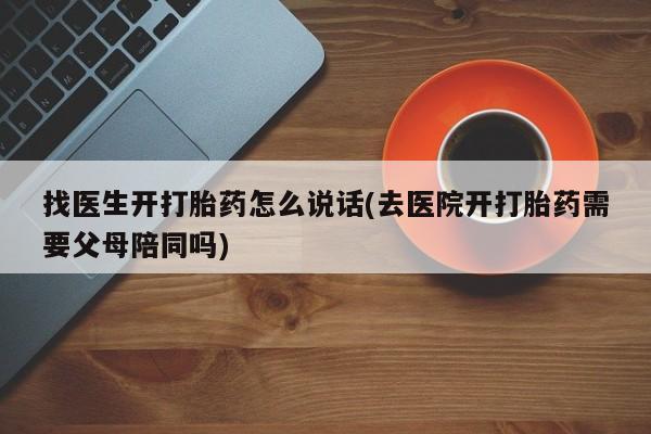 打胎药在线购买全国包邮找医生开打胎药怎么说话(去医院开打胎药需要父母陪同吗)