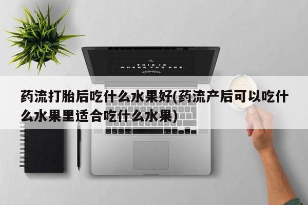 打胎药在线购买全国包邮药流打胎后吃什么水果好(药流产后可以吃什么水果里适合吃什么水果)