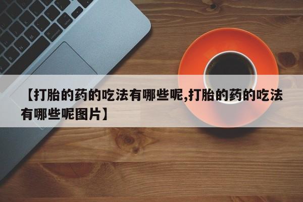 打胎药在线购买全国包邮【打胎的药的吃法有哪些呢,打胎的药的吃法有哪些呢图片】
